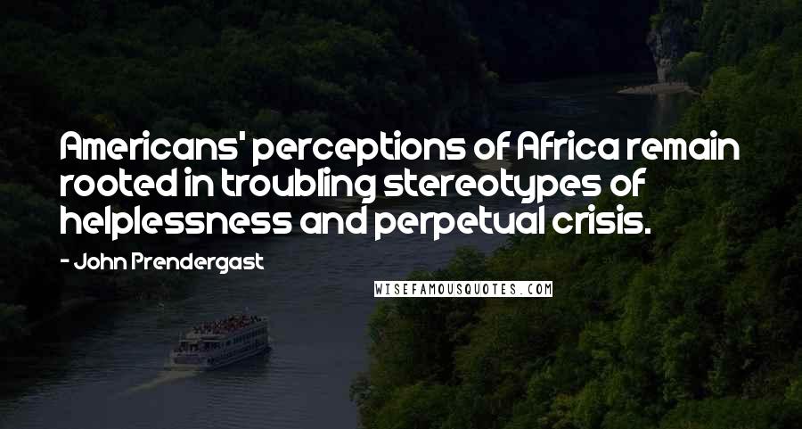 John Prendergast Quotes: Americans' perceptions of Africa remain rooted in troubling stereotypes of helplessness and perpetual crisis.