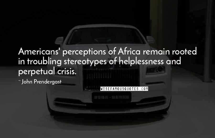 John Prendergast Quotes: Americans' perceptions of Africa remain rooted in troubling stereotypes of helplessness and perpetual crisis.