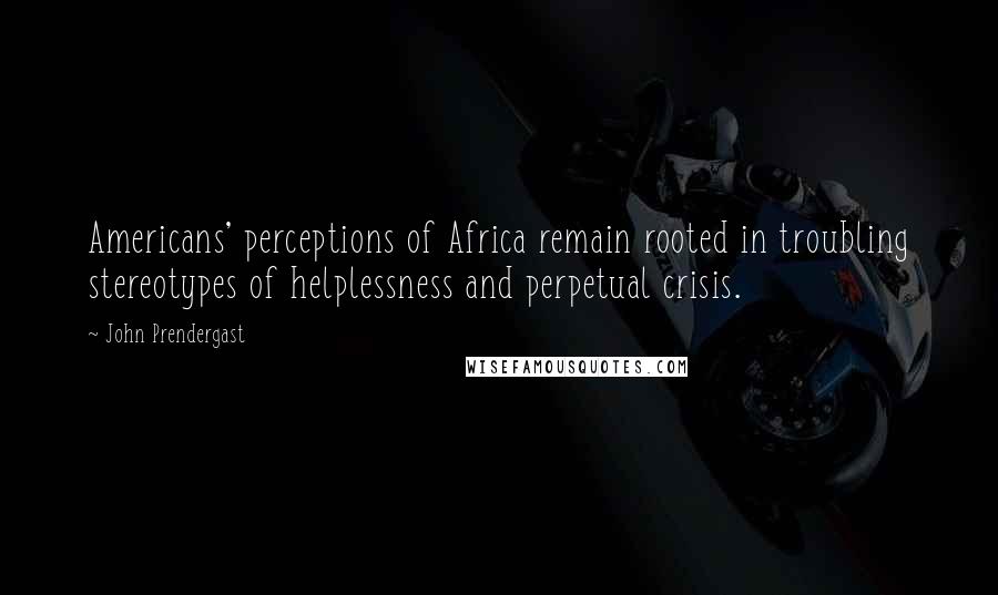 John Prendergast Quotes: Americans' perceptions of Africa remain rooted in troubling stereotypes of helplessness and perpetual crisis.