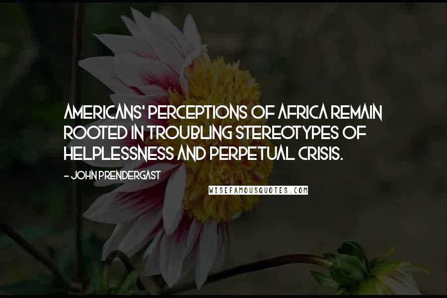 John Prendergast Quotes: Americans' perceptions of Africa remain rooted in troubling stereotypes of helplessness and perpetual crisis.