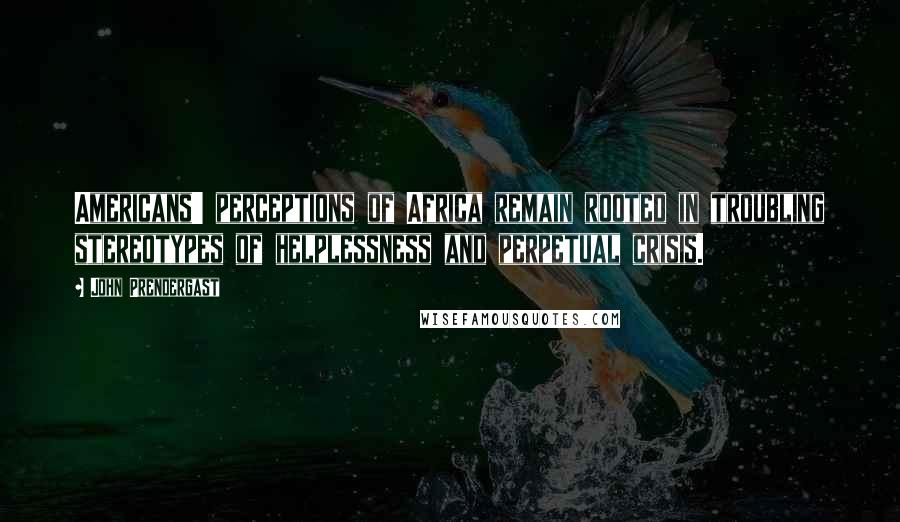 John Prendergast Quotes: Americans' perceptions of Africa remain rooted in troubling stereotypes of helplessness and perpetual crisis.