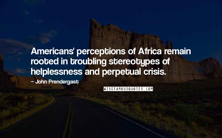 John Prendergast Quotes: Americans' perceptions of Africa remain rooted in troubling stereotypes of helplessness and perpetual crisis.