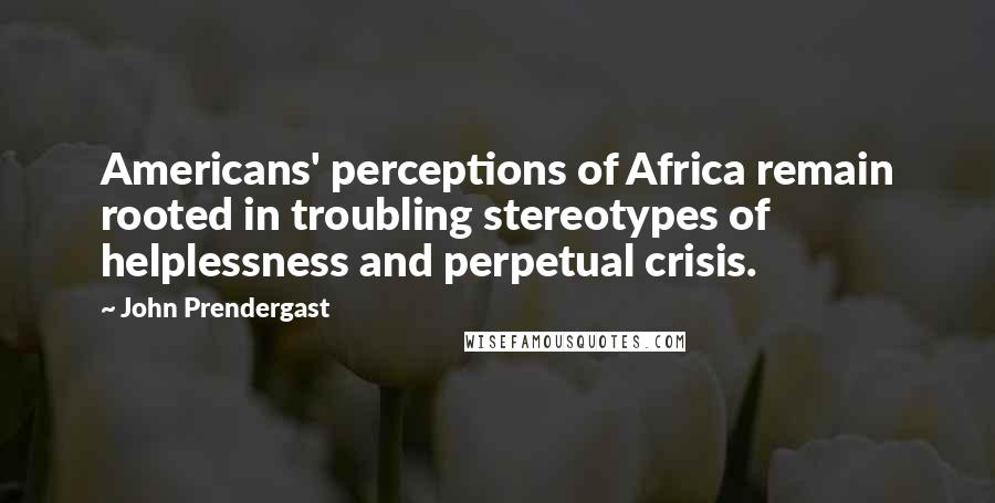 John Prendergast Quotes: Americans' perceptions of Africa remain rooted in troubling stereotypes of helplessness and perpetual crisis.