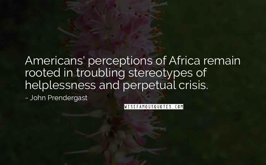 John Prendergast Quotes: Americans' perceptions of Africa remain rooted in troubling stereotypes of helplessness and perpetual crisis.