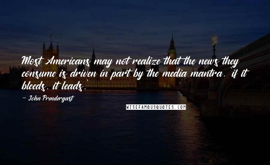 John Prendergast Quotes: Most Americans may not realize that the news they consume is driven in part by the media mantra, 'if it bleeds, it leads.'