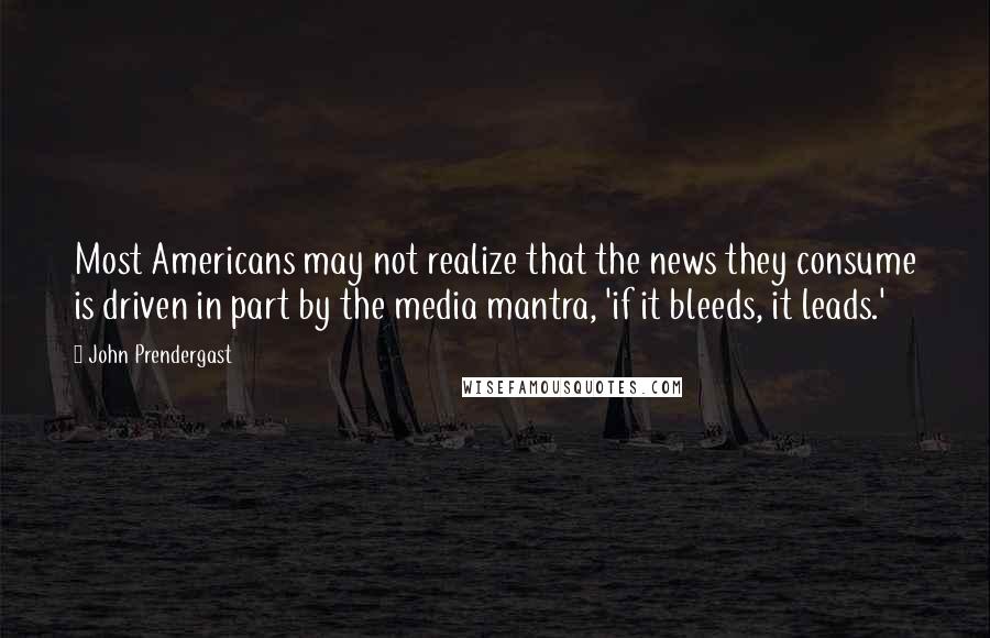 John Prendergast Quotes: Most Americans may not realize that the news they consume is driven in part by the media mantra, 'if it bleeds, it leads.'