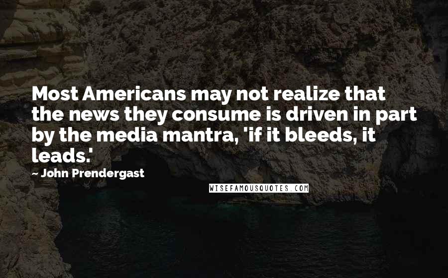 John Prendergast Quotes: Most Americans may not realize that the news they consume is driven in part by the media mantra, 'if it bleeds, it leads.'