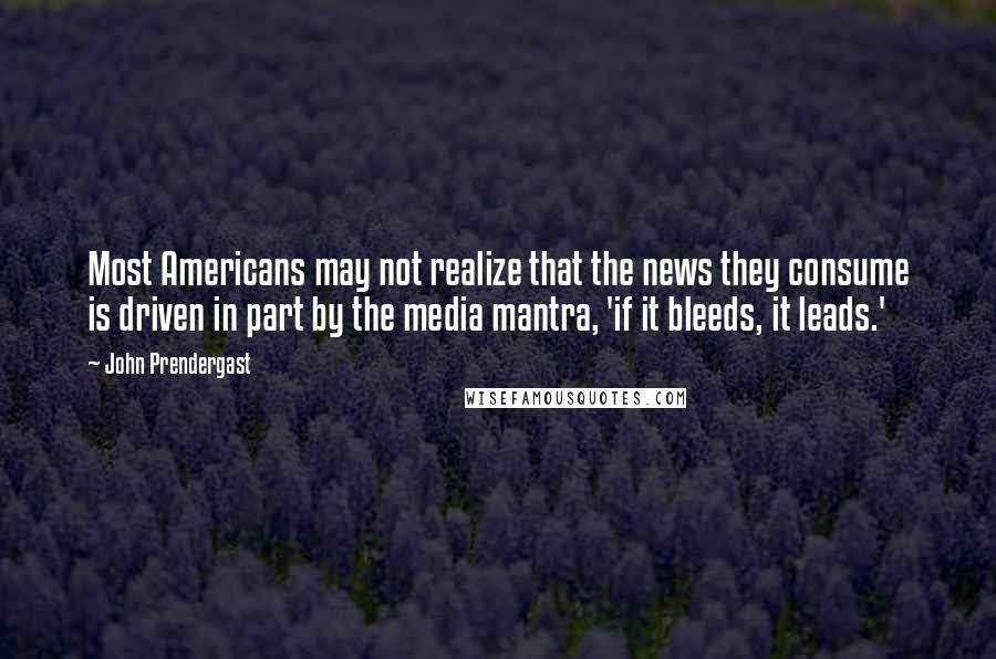 John Prendergast Quotes: Most Americans may not realize that the news they consume is driven in part by the media mantra, 'if it bleeds, it leads.'