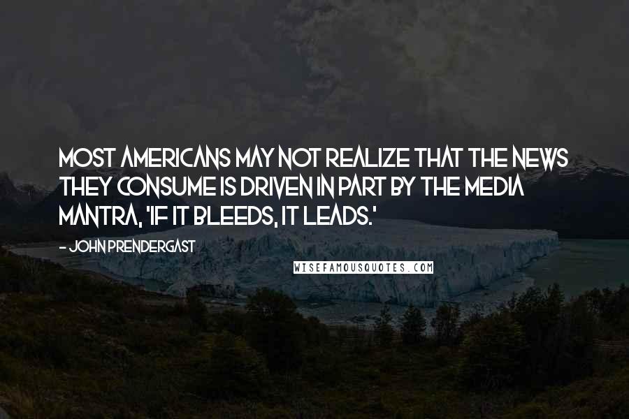 John Prendergast Quotes: Most Americans may not realize that the news they consume is driven in part by the media mantra, 'if it bleeds, it leads.'