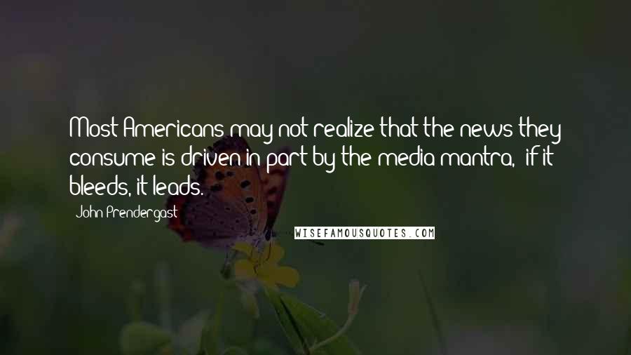 John Prendergast Quotes: Most Americans may not realize that the news they consume is driven in part by the media mantra, 'if it bleeds, it leads.'