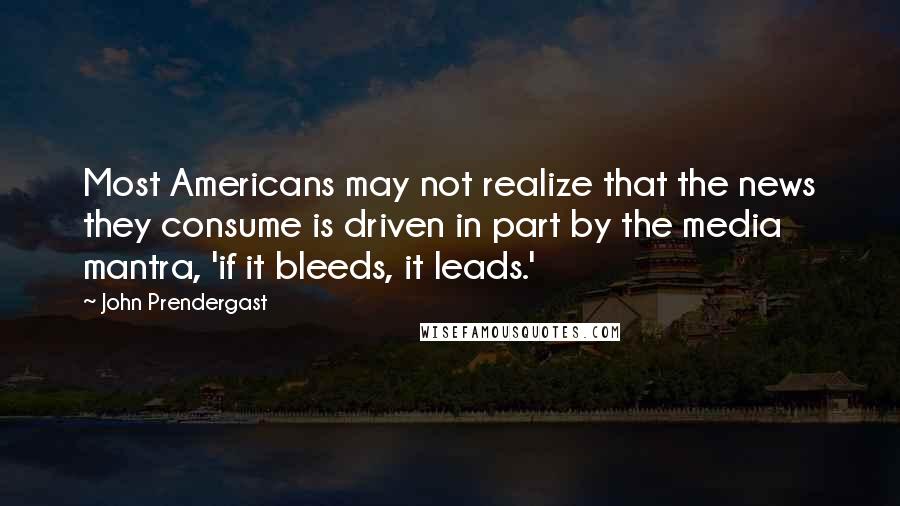 John Prendergast Quotes: Most Americans may not realize that the news they consume is driven in part by the media mantra, 'if it bleeds, it leads.'