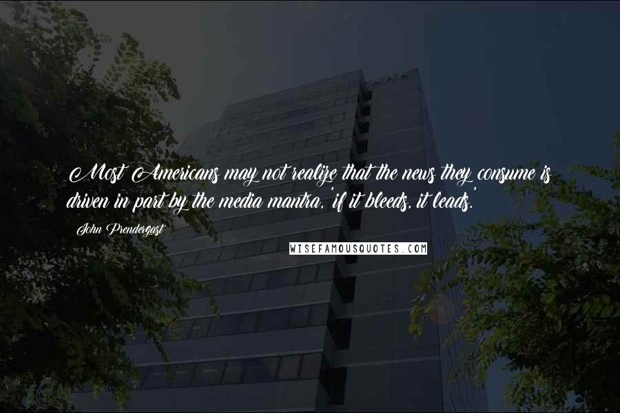 John Prendergast Quotes: Most Americans may not realize that the news they consume is driven in part by the media mantra, 'if it bleeds, it leads.'