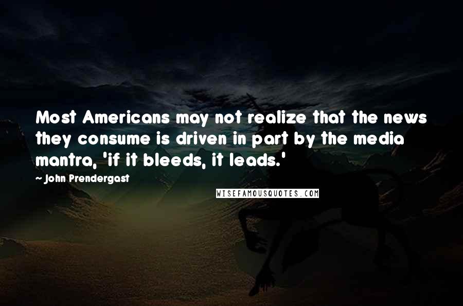 John Prendergast Quotes: Most Americans may not realize that the news they consume is driven in part by the media mantra, 'if it bleeds, it leads.'