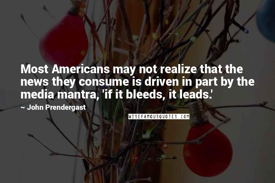 John Prendergast Quotes: Most Americans may not realize that the news they consume is driven in part by the media mantra, 'if it bleeds, it leads.'