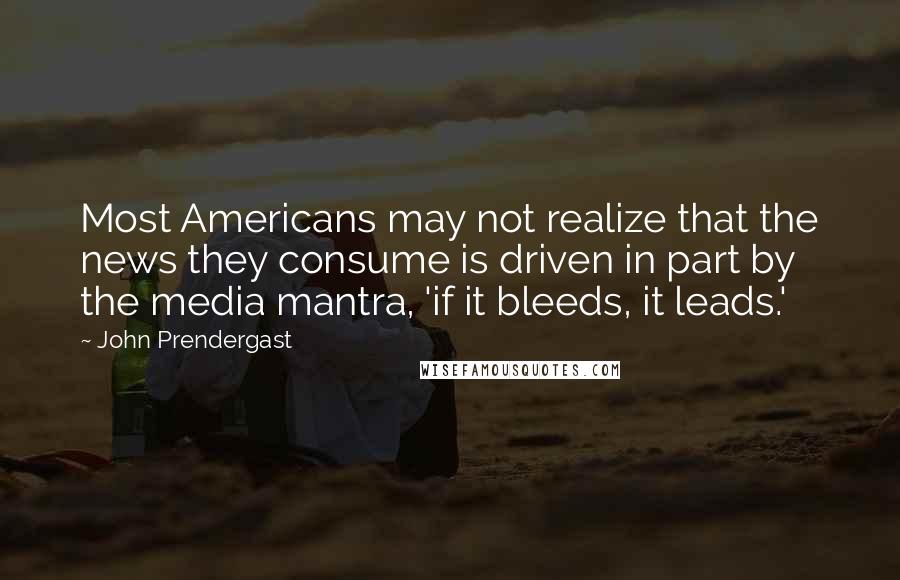 John Prendergast Quotes: Most Americans may not realize that the news they consume is driven in part by the media mantra, 'if it bleeds, it leads.'