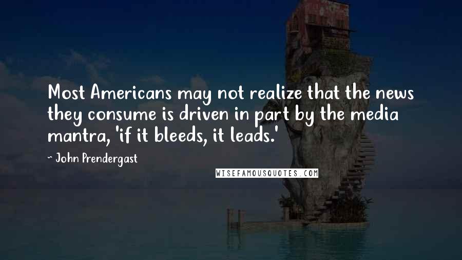 John Prendergast Quotes: Most Americans may not realize that the news they consume is driven in part by the media mantra, 'if it bleeds, it leads.'
