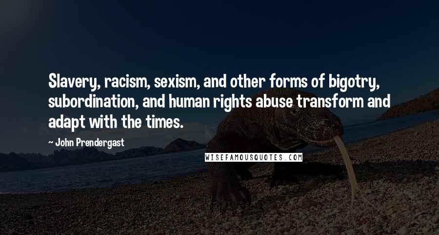 John Prendergast Quotes: Slavery, racism, sexism, and other forms of bigotry, subordination, and human rights abuse transform and adapt with the times.