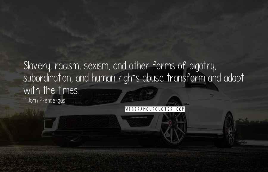 John Prendergast Quotes: Slavery, racism, sexism, and other forms of bigotry, subordination, and human rights abuse transform and adapt with the times.