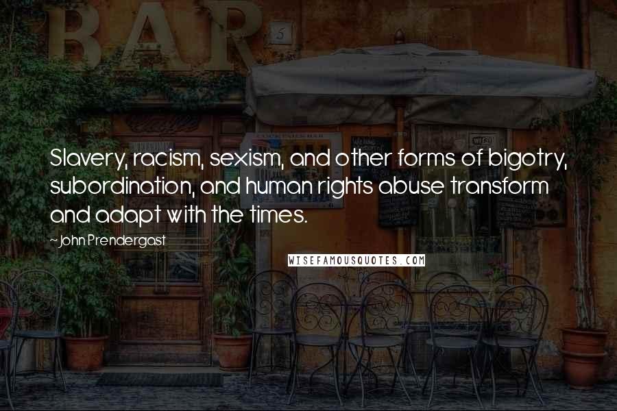 John Prendergast Quotes: Slavery, racism, sexism, and other forms of bigotry, subordination, and human rights abuse transform and adapt with the times.