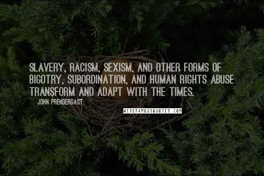 John Prendergast Quotes: Slavery, racism, sexism, and other forms of bigotry, subordination, and human rights abuse transform and adapt with the times.