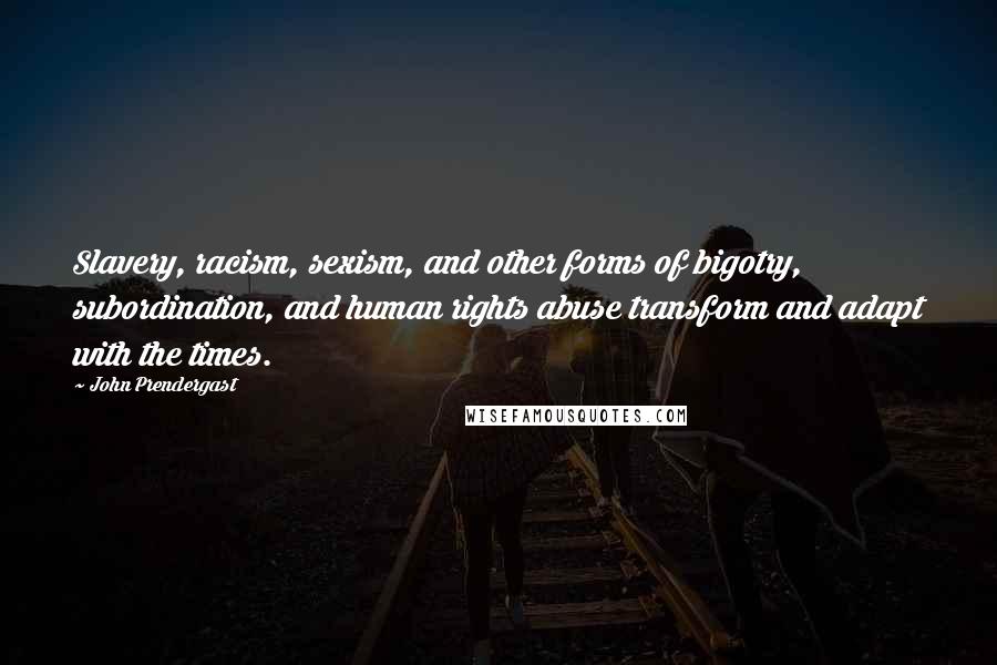 John Prendergast Quotes: Slavery, racism, sexism, and other forms of bigotry, subordination, and human rights abuse transform and adapt with the times.