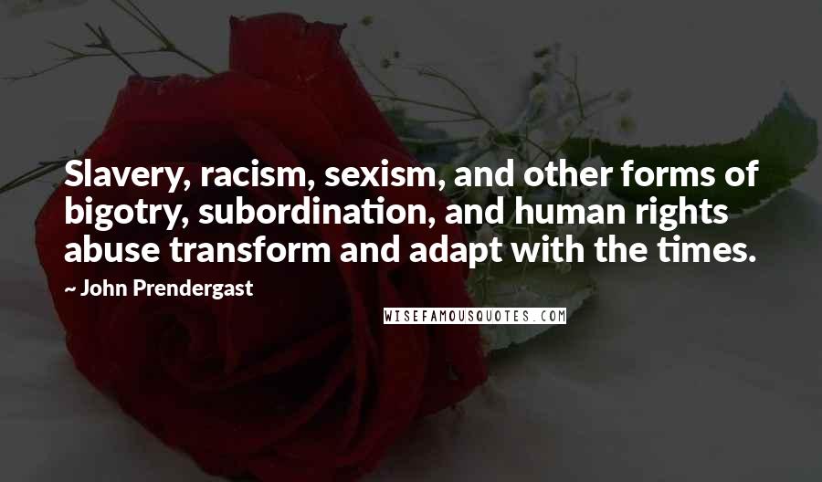 John Prendergast Quotes: Slavery, racism, sexism, and other forms of bigotry, subordination, and human rights abuse transform and adapt with the times.