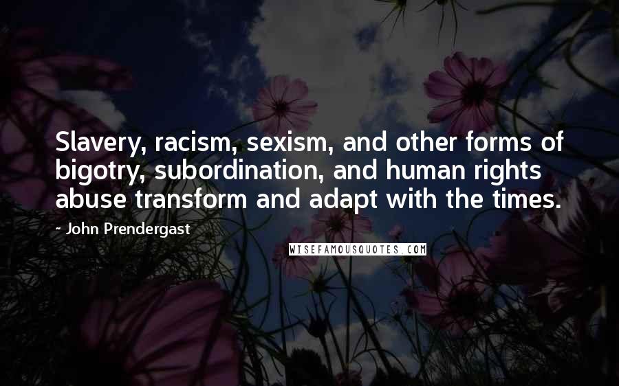 John Prendergast Quotes: Slavery, racism, sexism, and other forms of bigotry, subordination, and human rights abuse transform and adapt with the times.