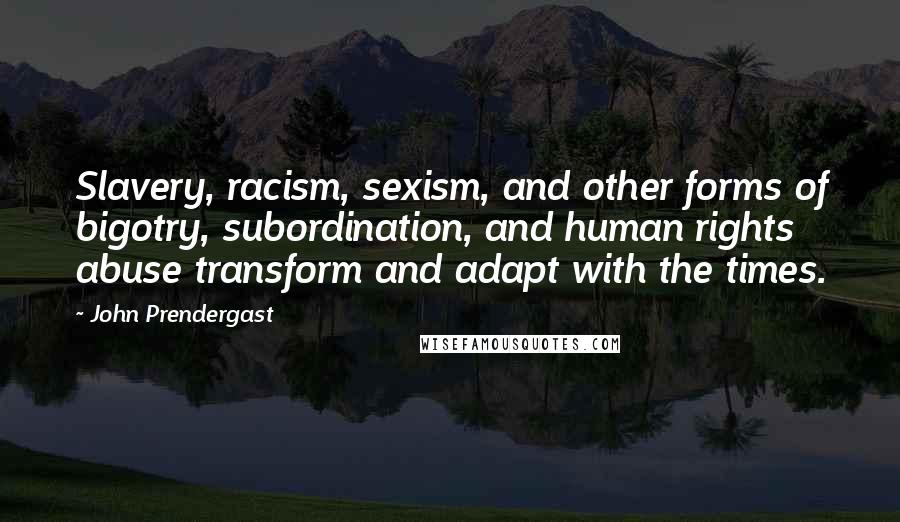 John Prendergast Quotes: Slavery, racism, sexism, and other forms of bigotry, subordination, and human rights abuse transform and adapt with the times.