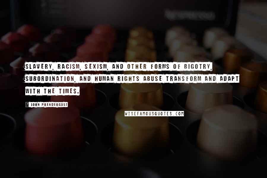 John Prendergast Quotes: Slavery, racism, sexism, and other forms of bigotry, subordination, and human rights abuse transform and adapt with the times.