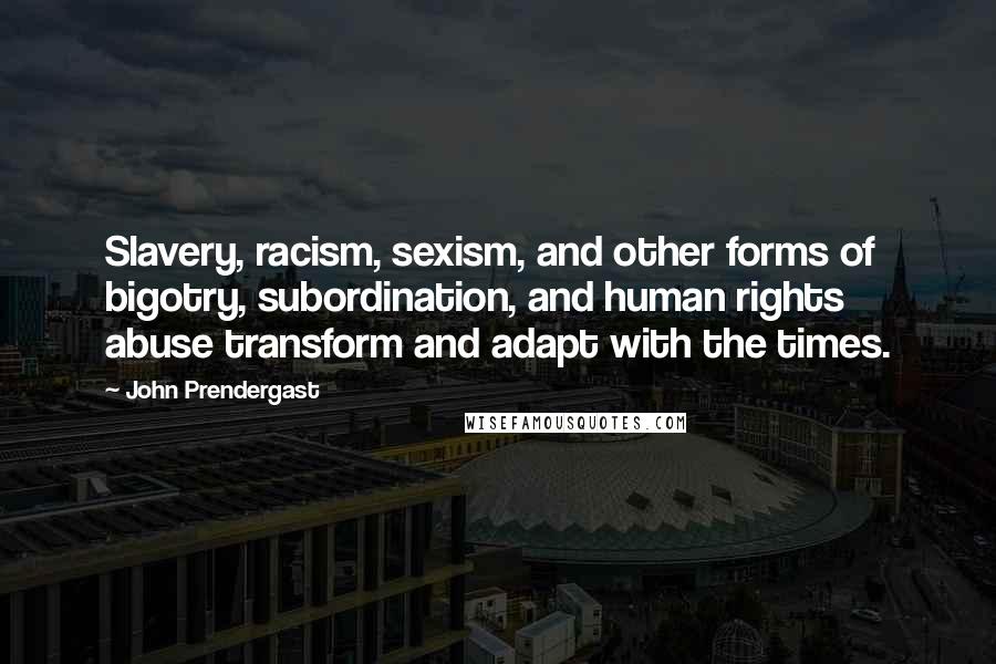 John Prendergast Quotes: Slavery, racism, sexism, and other forms of bigotry, subordination, and human rights abuse transform and adapt with the times.