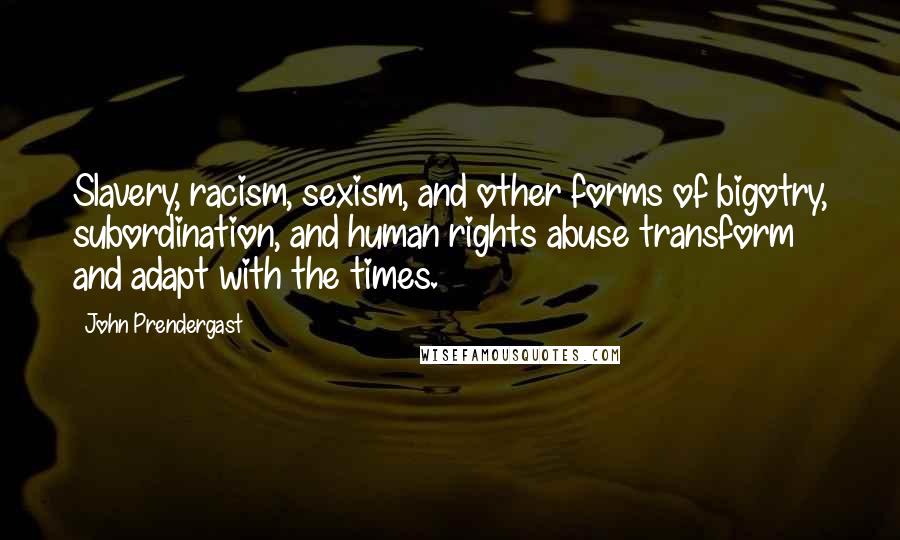 John Prendergast Quotes: Slavery, racism, sexism, and other forms of bigotry, subordination, and human rights abuse transform and adapt with the times.