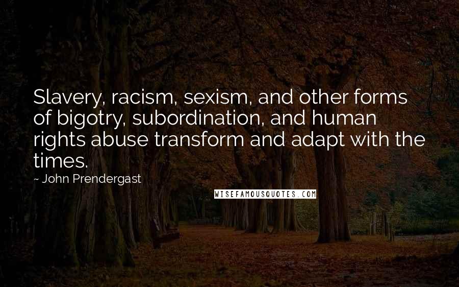 John Prendergast Quotes: Slavery, racism, sexism, and other forms of bigotry, subordination, and human rights abuse transform and adapt with the times.