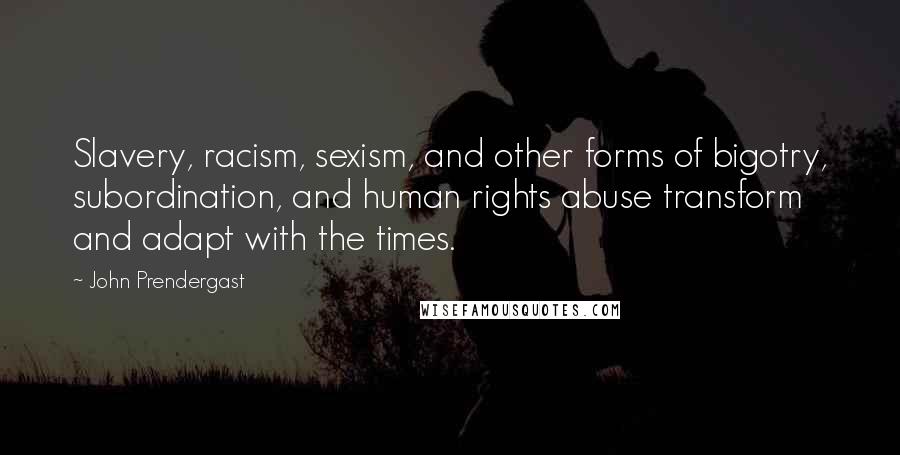 John Prendergast Quotes: Slavery, racism, sexism, and other forms of bigotry, subordination, and human rights abuse transform and adapt with the times.