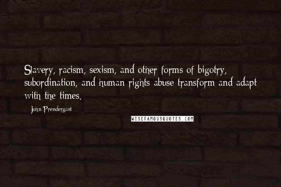 John Prendergast Quotes: Slavery, racism, sexism, and other forms of bigotry, subordination, and human rights abuse transform and adapt with the times.