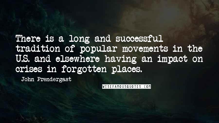 John Prendergast Quotes: There is a long and successful tradition of popular movements in the U.S. and elsewhere having an impact on crises in forgotten places.