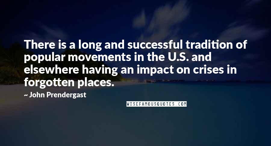 John Prendergast Quotes: There is a long and successful tradition of popular movements in the U.S. and elsewhere having an impact on crises in forgotten places.