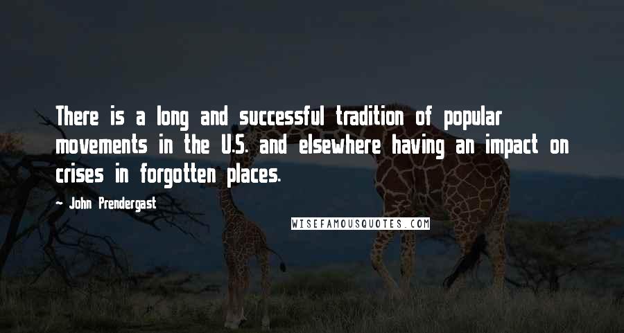 John Prendergast Quotes: There is a long and successful tradition of popular movements in the U.S. and elsewhere having an impact on crises in forgotten places.