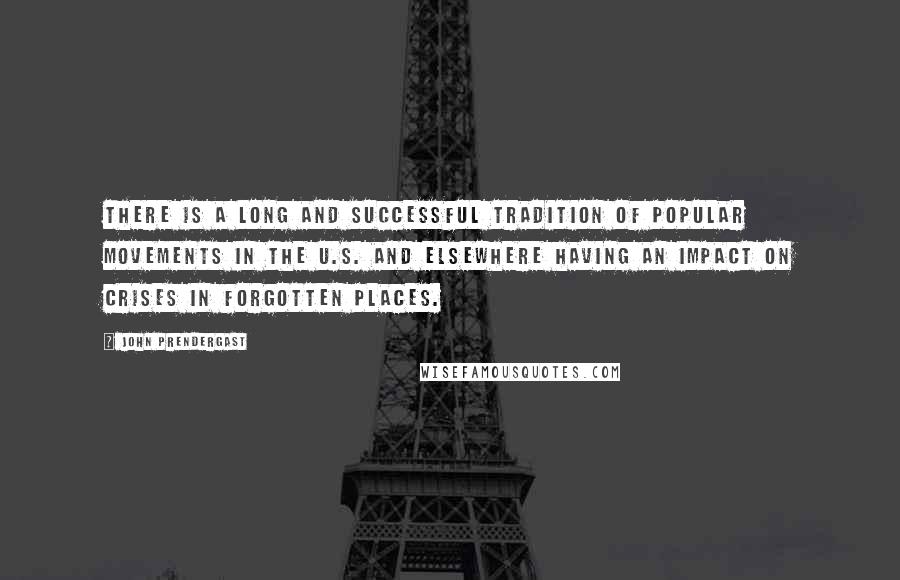 John Prendergast Quotes: There is a long and successful tradition of popular movements in the U.S. and elsewhere having an impact on crises in forgotten places.