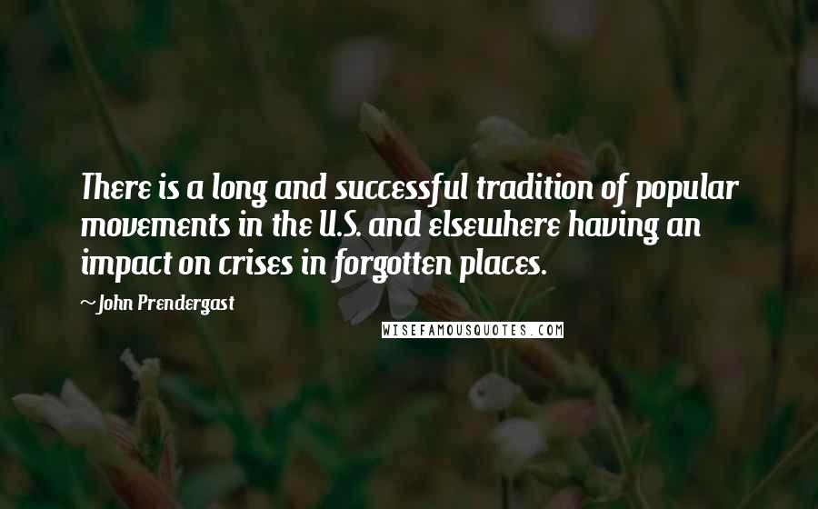 John Prendergast Quotes: There is a long and successful tradition of popular movements in the U.S. and elsewhere having an impact on crises in forgotten places.