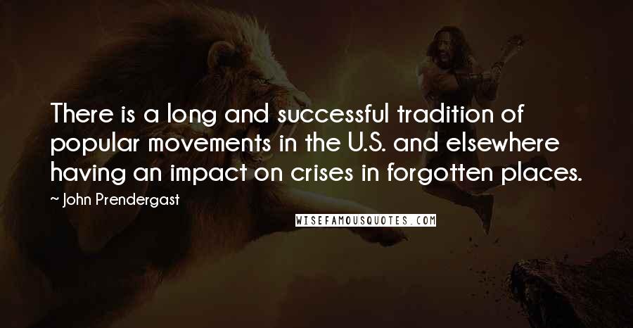 John Prendergast Quotes: There is a long and successful tradition of popular movements in the U.S. and elsewhere having an impact on crises in forgotten places.