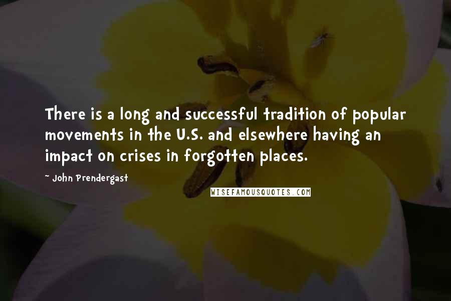 John Prendergast Quotes: There is a long and successful tradition of popular movements in the U.S. and elsewhere having an impact on crises in forgotten places.