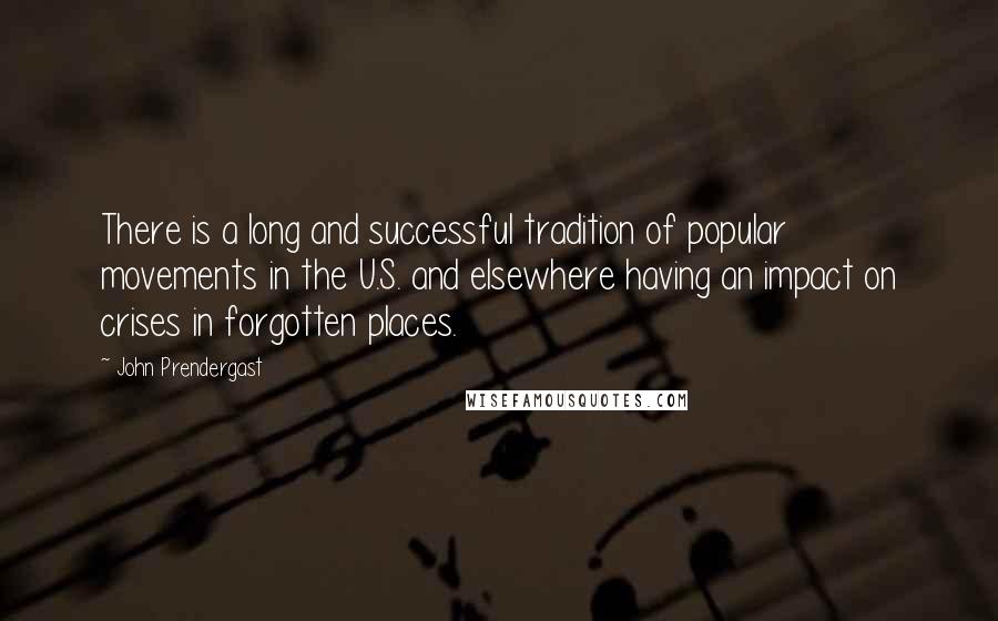 John Prendergast Quotes: There is a long and successful tradition of popular movements in the U.S. and elsewhere having an impact on crises in forgotten places.