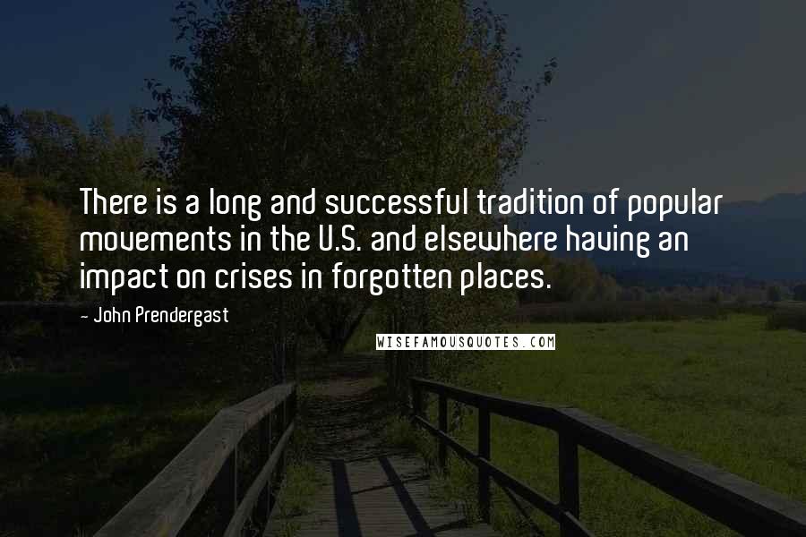 John Prendergast Quotes: There is a long and successful tradition of popular movements in the U.S. and elsewhere having an impact on crises in forgotten places.