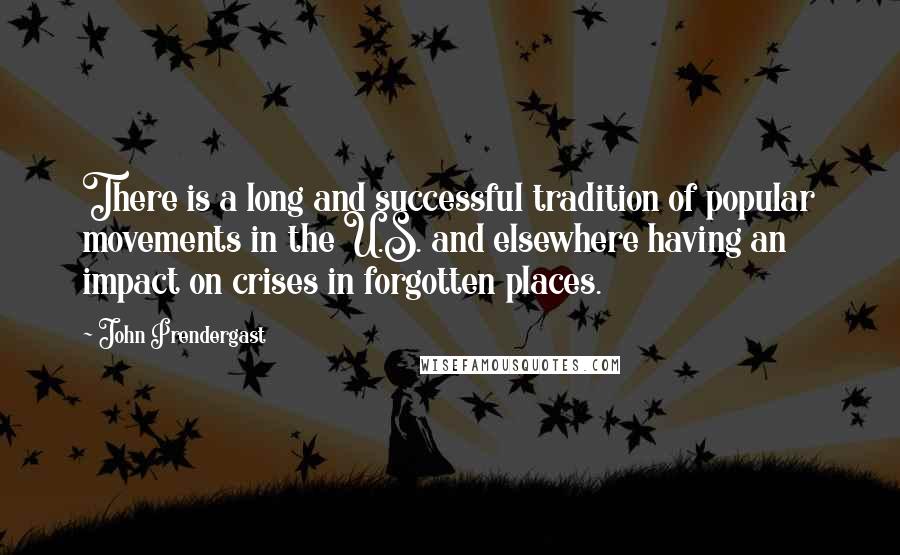 John Prendergast Quotes: There is a long and successful tradition of popular movements in the U.S. and elsewhere having an impact on crises in forgotten places.