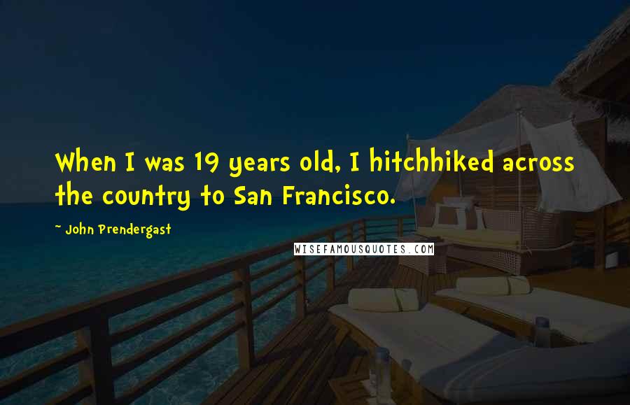 John Prendergast Quotes: When I was 19 years old, I hitchhiked across the country to San Francisco.