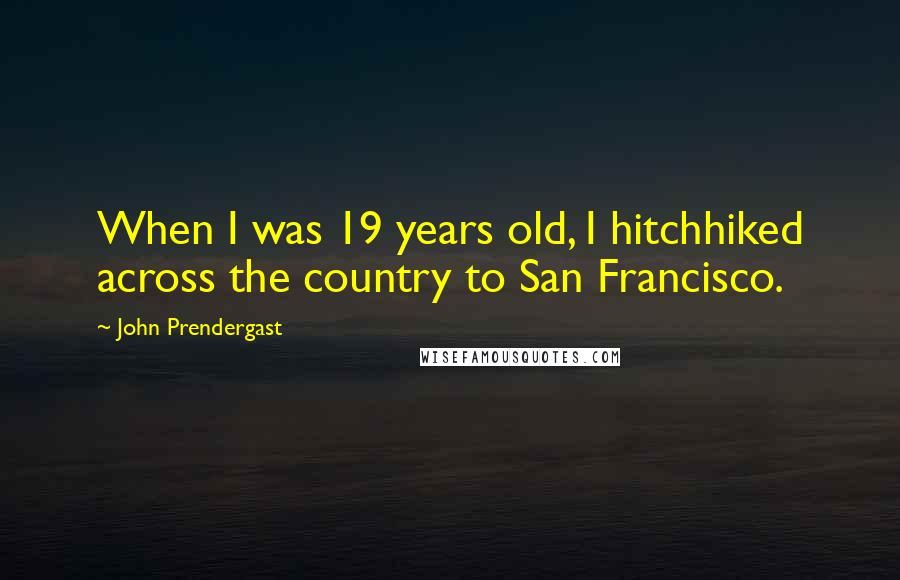 John Prendergast Quotes: When I was 19 years old, I hitchhiked across the country to San Francisco.