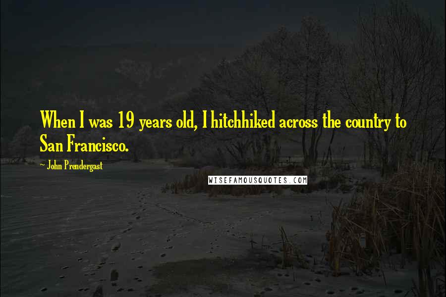John Prendergast Quotes: When I was 19 years old, I hitchhiked across the country to San Francisco.