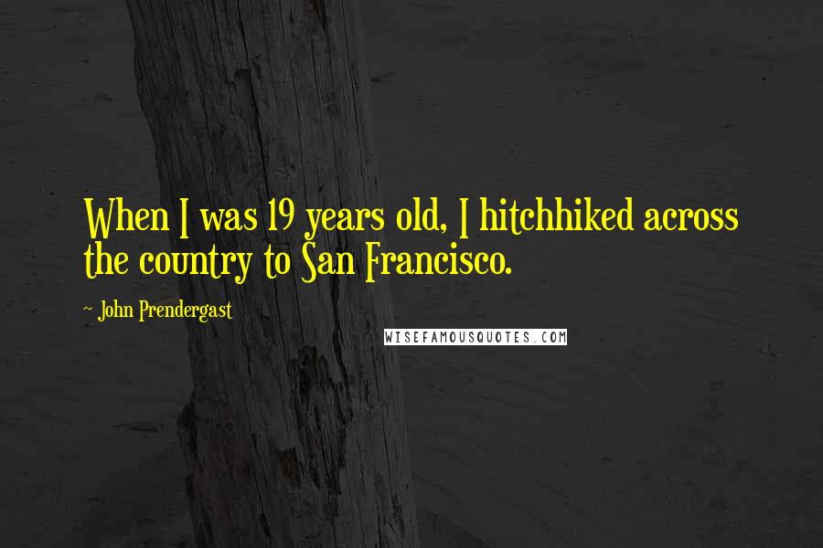 John Prendergast Quotes: When I was 19 years old, I hitchhiked across the country to San Francisco.