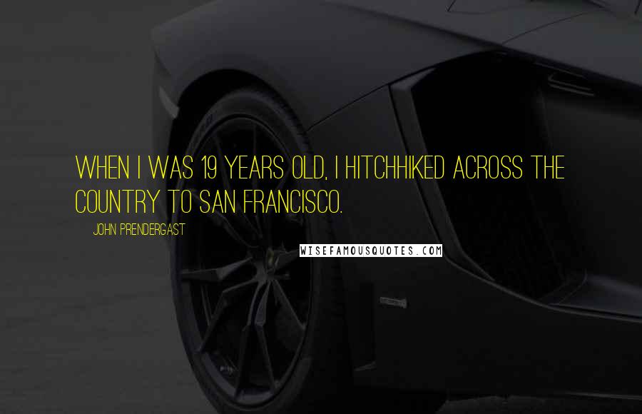 John Prendergast Quotes: When I was 19 years old, I hitchhiked across the country to San Francisco.