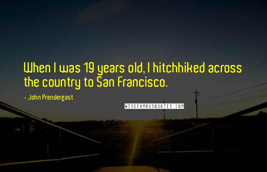 John Prendergast Quotes: When I was 19 years old, I hitchhiked across the country to San Francisco.